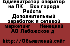 Админитратор-оператор на ПК  - Все города Работа » Дополнительный заработок и сетевой маркетинг   . Ненецкий АО,Лабожское д.